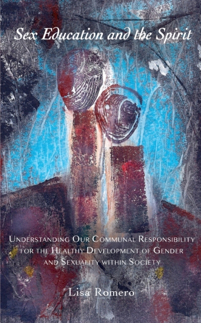 Sex Education and the Spirit: Understanding Our Communal Responsibility for the Healthy Development of Gender and Sexuality within Society - Lisa Romero
