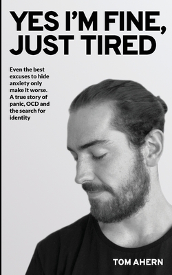 Yes I'm fine, just tired: Even the best excuses to hide anxiety only make it worse. A true story of panic, OCD and the search for identity - Tom Ahern