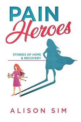 Pain Heroes: Stories of Hope and Recovery - Sim Alison