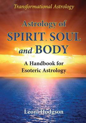 Astrology of Spirit, Soul and Body: A Handbook for Esoteric Astrology - Leoni Hodgson