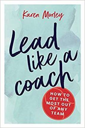 Lead Like a Coach: How to get the most out of any team - Karen Morley