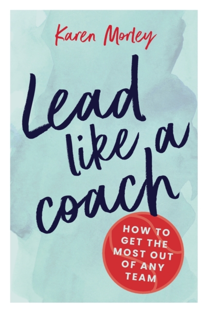 Lead Like a Coach: How to get the most out of any team - Karen Morley