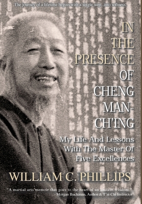 In The Presence Of Cheng Man-Ch'ing: My Life And Lessons With The Master Of Five Excellences - William C. Phillips