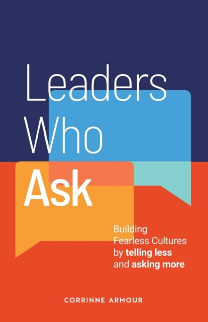 Leaders Who Ask: Building Fearless Cultures by telling less and asking more - Corrinne Armour
