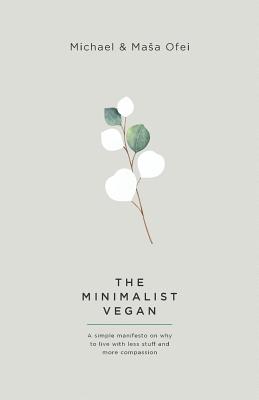 The Minimalist Vegan: A Simple Manifesto On Why To Live With Less Stuff And More Compassion - Michael Ofei
