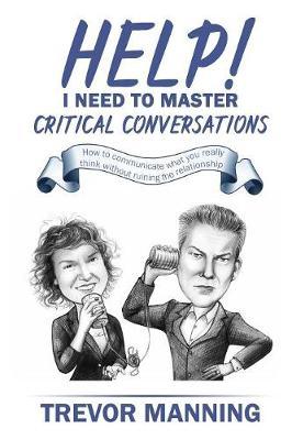 Help! I need to master critical conversations: How to communicate what you really think without ruining the relationship - Trevor Manning