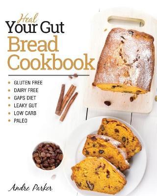 Heal Your Gut, Bread Cookbook: Gluten Free, Dairy Free, GAPS Diet, Leaky Gut, Low Carb, Paleo - Andre Parker