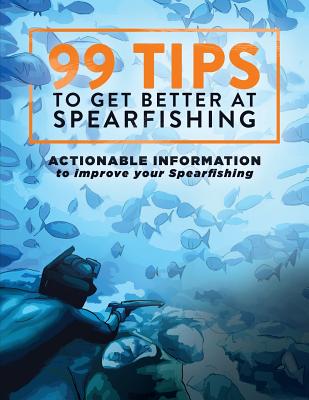 99 Tips to Get Better at Spearfishing: Actionable Information to Improve Your Spearfishing - Levi Brown