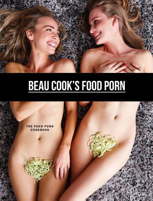 Beau Cook's Food Porn: The Food Porn Cookbook - Beau Cook