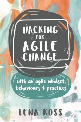 Hacking for Agile Change: With an Agile Mindset, Behaviours and Practices - Lena Ross