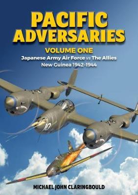 Pacific Adversaries, Volume One: Japanese Army Air Force Vs the Allies, New Guinea 1942-1944 - Michael John Claringbould