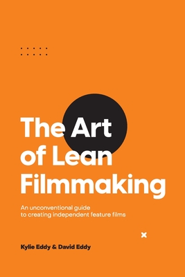 The Art of Lean Filmmaking: An unconventional guide to creating independent feature films - Kylie Eddy
