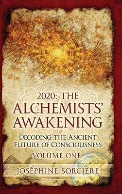 2020: The Alchemists' Awakening Volume One: Decoding The Ancient Future of Consciousness - Josephine Sorciere