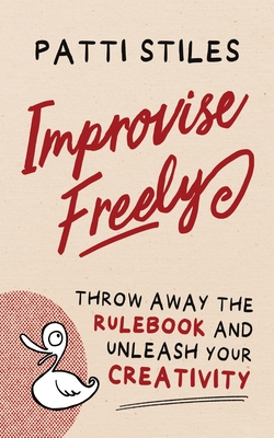 Improvise Freely: Throw away the rulebook and unleash your creativity - Patti Stiles