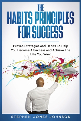The Habits Principles for Success: Proven Strategies and Habits To Help You Become A Success and Achieve The Life You Want - Stephen-jones Johnson