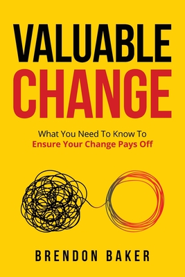 Valuable Change: What You Need to Know to Ensure Your Change Pays Off - Brendon Baker