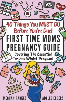 40 Things You MUST DO Before You're Due!: First Time Moms Pregnancy Guide: Covering The Essential To-Do's Whilst Pregnant - Meghan Parkes