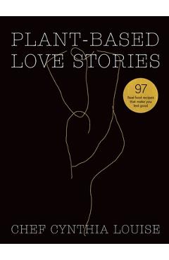 Coperta cărții 'Plant-Based Love Stories: 97 Real Food Recipes That Make You Feel Good - Chef Cynthia Louise'