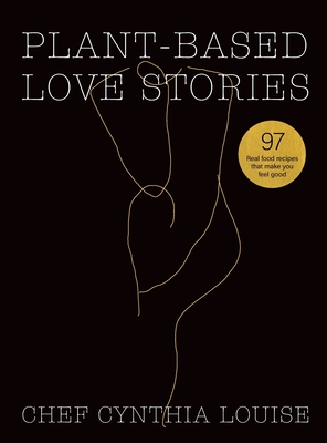 Plant-Based Love Stories: 97 Real Food Recipes That Make You Feel Good - Chef Cynthia Louise