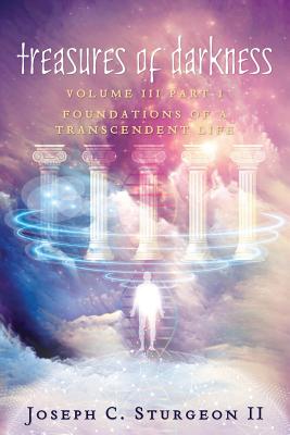 Treasures of Darkness III Part 1: Foundations of a Transcendent Life - Joseph C. Sturgeon Ii