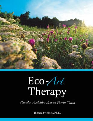 Eco-Art Therapy: Creative Activities that let Earth Teach - Theresa Sweeney Ph. D.