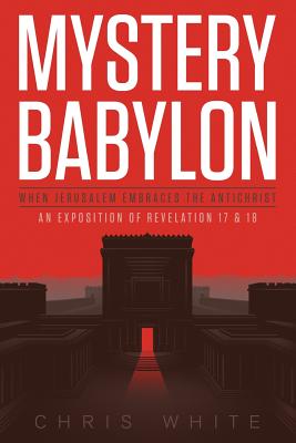 Mystery Babylon - When Jerusalem Embraces The Antichrist: An Exposition of Revelation 18 and 19 - Chris White
