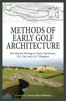 Methods of Early Golf Architecture: The Selected Writings of Alister MacKenzie, H.S. Colt, and A.W. Tillinghast - H. S. Colt