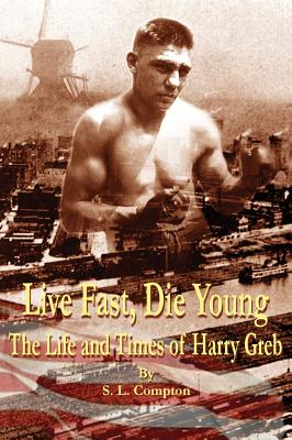 Live Fast, Die Young the Life and Times of Harry Greb - Stephen Compton