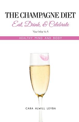 The Champagne Diet: Eat, Drink, and Celebrate Your Way to a Healthy Mind and Body! - Cara Alwill Leyba