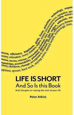 Life Is Short And So Is This Book: Brief Thoughts On Making The Most Of Your Life