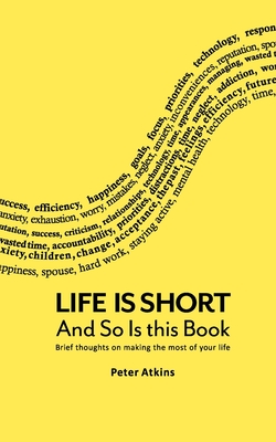 Life Is Short And So Is This Book: Brief Thoughts On Making The Most Of Your Life - Peter Atkins