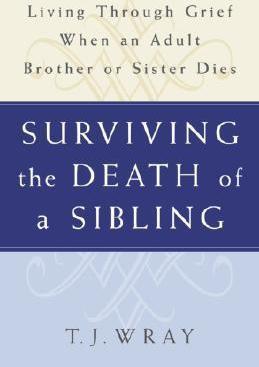 Surviving the Death of a Sibling: Living Through Grief When an Adult Brother or Sister Dies - T. J. Wray