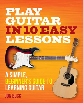 Play Guitar in 10 Easy Lessons: A Simple, Beginner's Guide to Learning Guitar - Jon Buck
