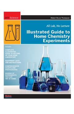 Illustrated Guide to Home Chemistry Experiments: All Lab, No Lecture - Robert Bruce Thompson