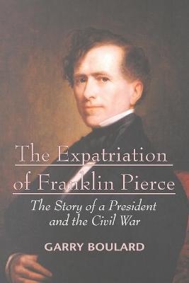 The Expatriation of Franklin Pierce: The Story of a President and the Civil War - Garry Boulard