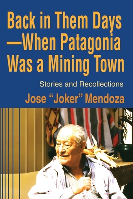 Back in Them Days--When Patagonia Was a Mining Town: Stories and Recollections - Jose Mendoza