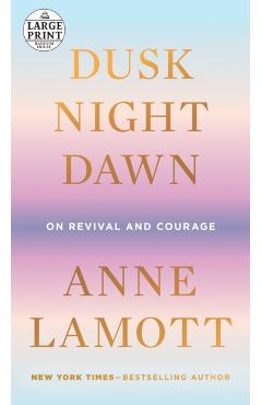 Dusk, Night, Dawn: On Revival and Courage - Anne Lamott