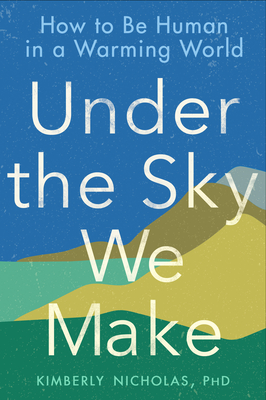 Under the Sky We Make: How to Be Human in a Warming World - Kimberly Nicholas