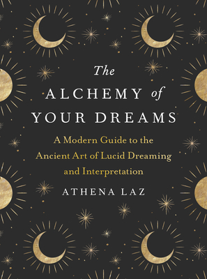 The Alchemy of Your Dreams: A Modern Guide to the Ancient Art of Lucid Dreaming and Interpretation - Athena Laz
