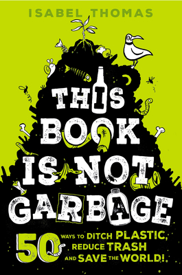 This Book Is Not Garbage: 50 Ways to Ditch Plastic, Reduce Trash, and Save the World! - Isabel Thomas