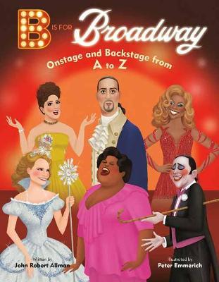 B Is for Broadway: Onstage and Backstage from A to Z - John Robert Allman