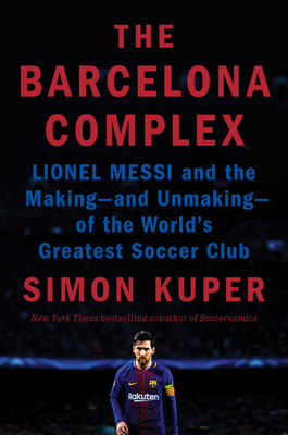 The Barcelona Complex: Lionel Messi and the Making--And Unmaking--Of the World's Greatest Soccer Club - Simon Kuper