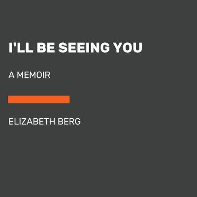 I'll Be Seeing You: A Memoir - Elizabeth Berg