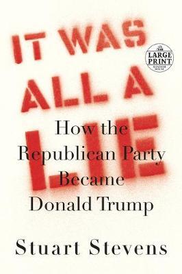 It Was All a Lie: How the Republican Party Became Donald Trump - Stuart Stevens