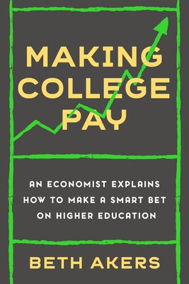 Making College Pay: An Economist Explains How to Make a Smart Bet on Higher Education - Beth Akers