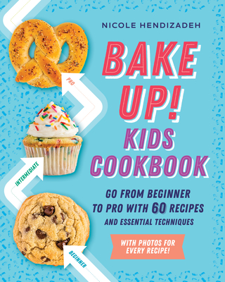 Bake Up! Kids Cookbook: Go from Beginner to Pro with 60 Recipes and Essential Techniques - Nicole Hendizadeh