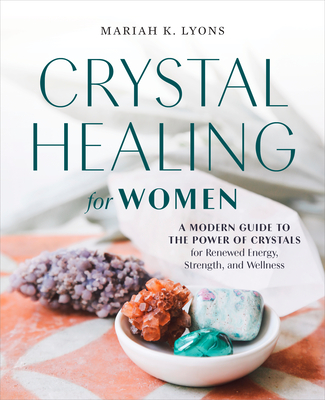 Crystal Healing for Women: A Modern Guide to the Power of Crystals for Renewed Energy, Strength, and Wellness - Mariah K. Lyons