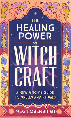 The Healing Power of Witchcraft: A New Witch's Guide to Spells and Rituals - Meg Rosenbriar