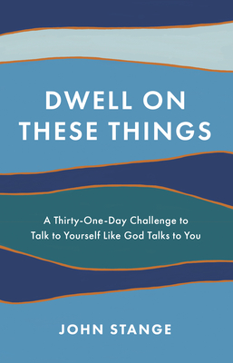 Dwell on These Things: A Thirty-One-Day Challenge to Talk to Yourself Like God Talks to You - John Stange