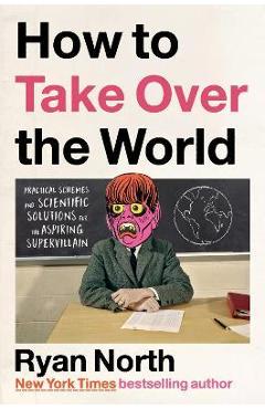 Coperta cărții How to Take Over the World: Practical Schemes and Scientific Solutions for the Aspiring Supervillain - Ryan North